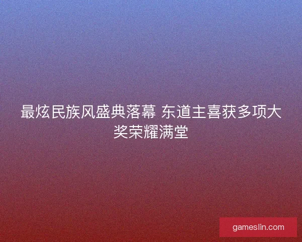 最炫民族风盛典落幕 东道主喜获多项大奖荣耀满堂