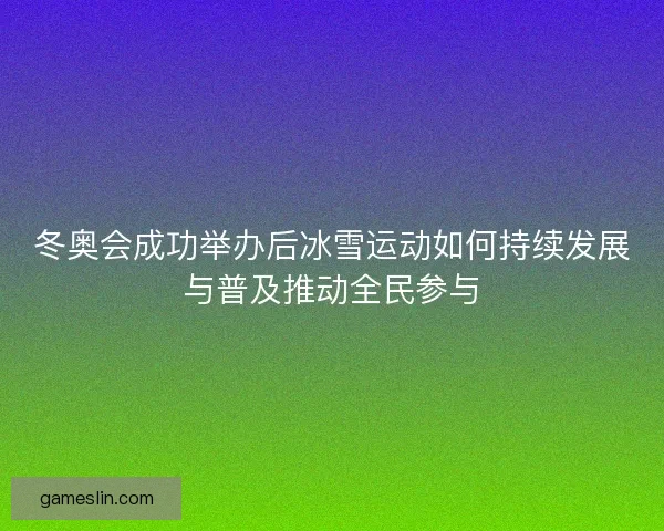 冬奥会成功举办后冰雪运动如何持续发展与普及推动全民参与