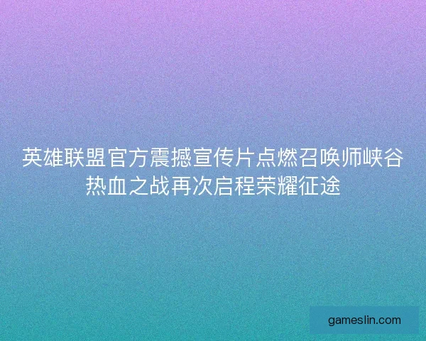 英雄联盟官方震撼宣传片点燃召唤师峡谷热血之战再次启程荣耀征途