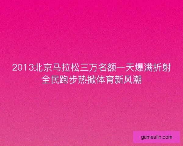 2013北京马拉松三万名额一天爆满折射全民跑步热掀体育新风潮