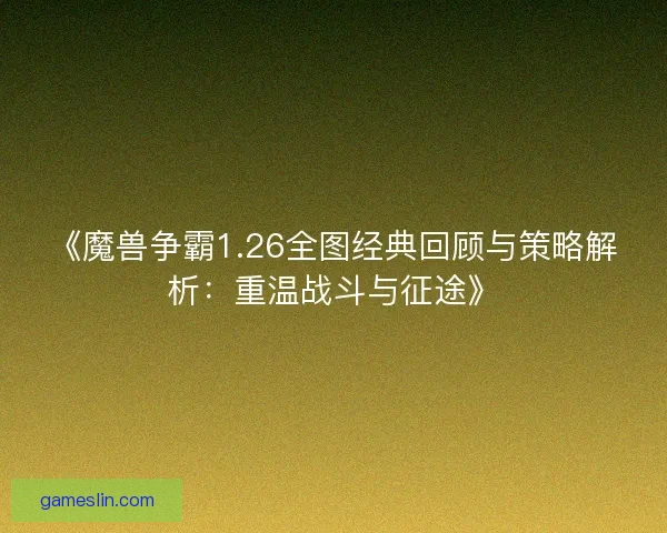 《魔兽争霸1.26全图经典回顾与策略解析：重温战斗与征途》