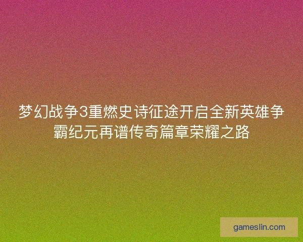 梦幻战争3重燃史诗征途开启全新英雄争霸纪元再谱传奇篇章荣耀之路