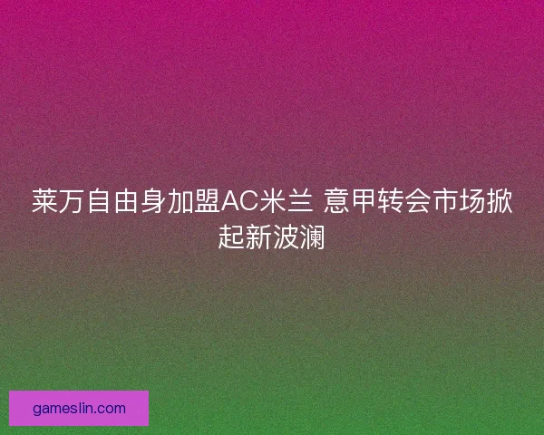 莱万自由身加盟AC米兰 意甲转会市场掀起新波澜