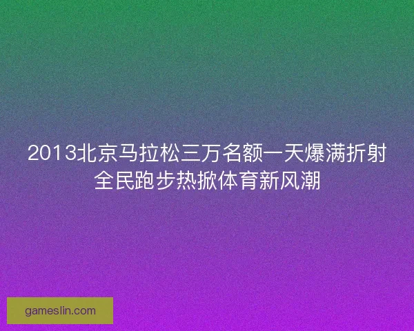 2013北京马拉松三万名额一天爆满折射全民跑步热掀体育新风潮