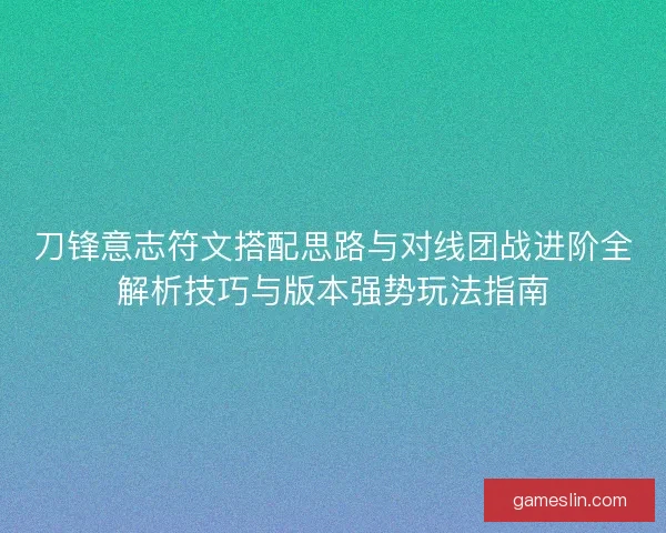 刀锋意志符文搭配思路与对线团战进阶全解析技巧与版本强势玩法指南