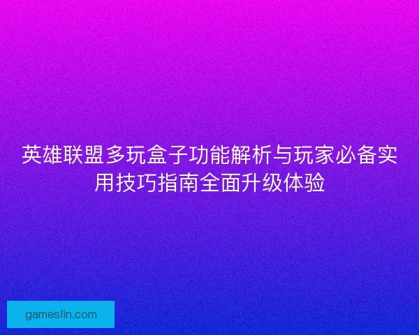 英雄联盟多玩盒子功能解析与玩家必备实用技巧指南全面升级体验