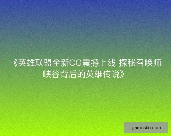 《英雄联盟全新CG震撼上线 探秘召唤师峡谷背后的英雄传说》