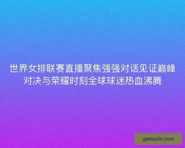 世界女排联赛直播聚焦强强对话见证巅峰对决与荣耀时刻全球球迷热血沸腾