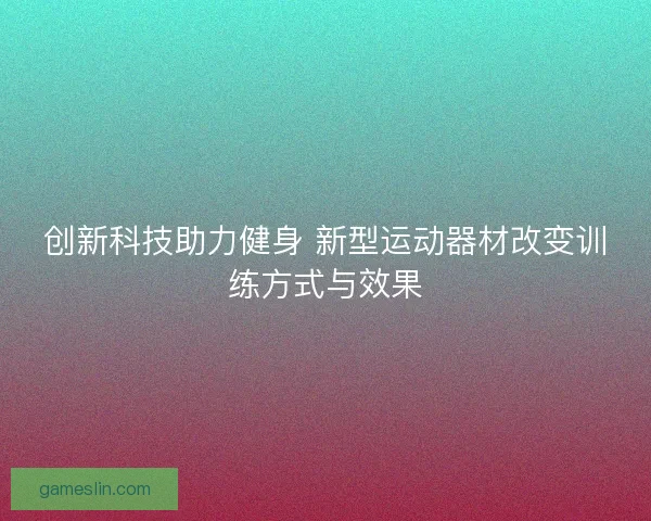 创新科技助力健身 新型运动器材改变训练方式与效果