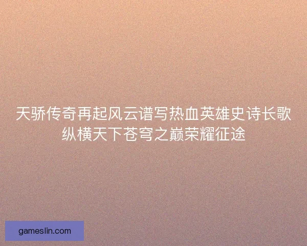 天骄传奇再起风云谱写热血英雄史诗长歌纵横天下苍穹之巅荣耀征途