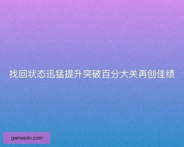 找回状态迅猛提升突破百分大关再创佳绩