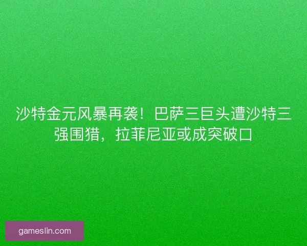 沙特金元风暴再袭！巴萨三巨头遭沙特三强围猎，拉菲尼亚或成突破口