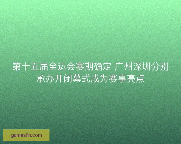 第十五届全运会赛期确定 广州深圳分别承办开闭幕式成为赛事亮点
